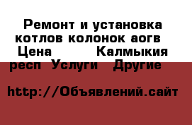 Ремонт и установка котлов колонок аогв › Цена ­ 200 - Калмыкия респ. Услуги » Другие   